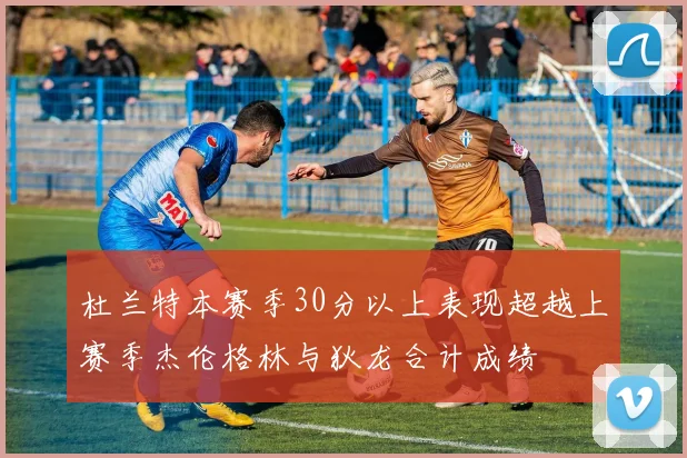 杜兰特本赛季30分以上表现超越上赛季杰伦格林与狄龙合计成绩