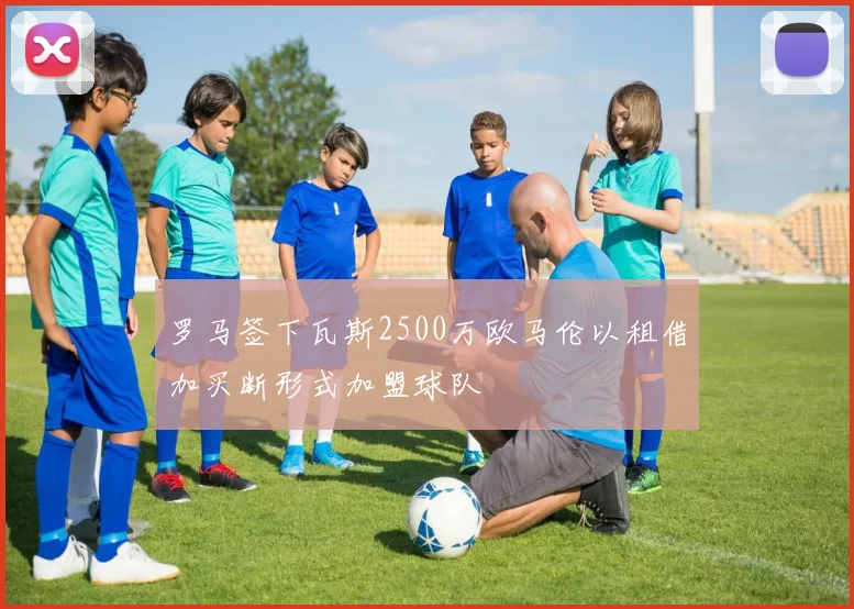 罗马签下瓦斯2500万欧马伦以租借加买断形式加盟球队