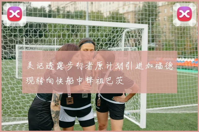 美记透露步行者原计划引进加福德现转向快船中锋祖巴茨