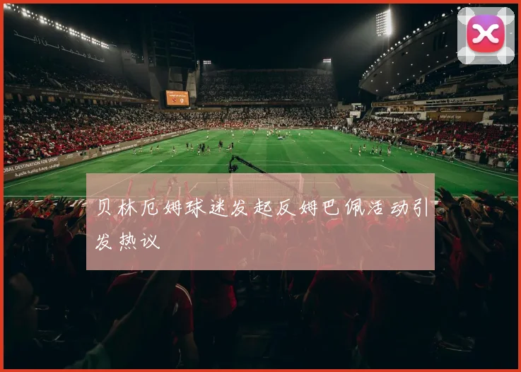 贝林厄姆球迷发起反姆巴佩活动引发热议