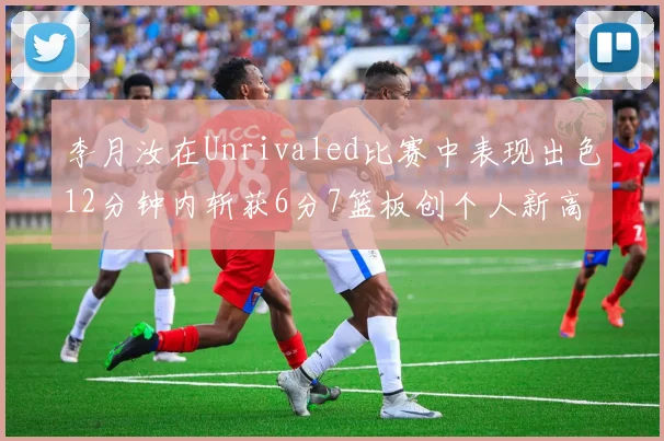 李月汝在Unrivaled比赛中表现出色12分钟内斩获6分7篮板创个人新高