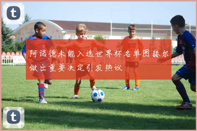 阿诺德未能入选世界杯名单图赫尔做出重要决定引发热议