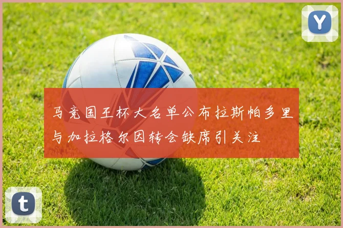 马竞国王杯大名单公布拉斯帕多里与加拉格尔因转会缺席引关注
