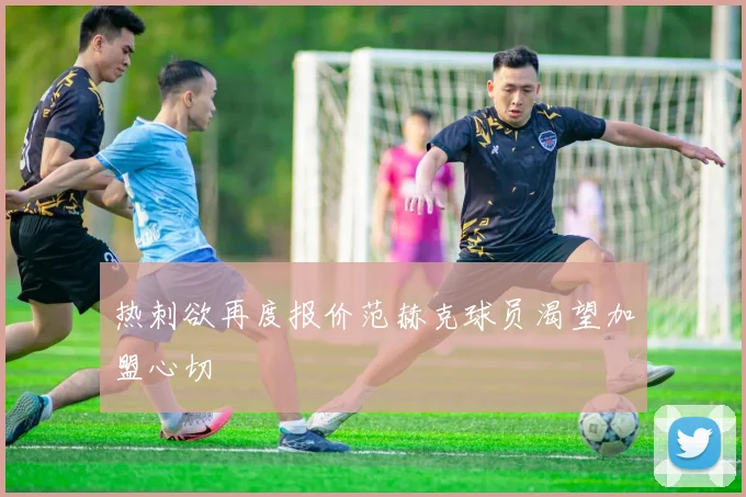 热刺欲再度报价范赫克球员渴望加盟心切