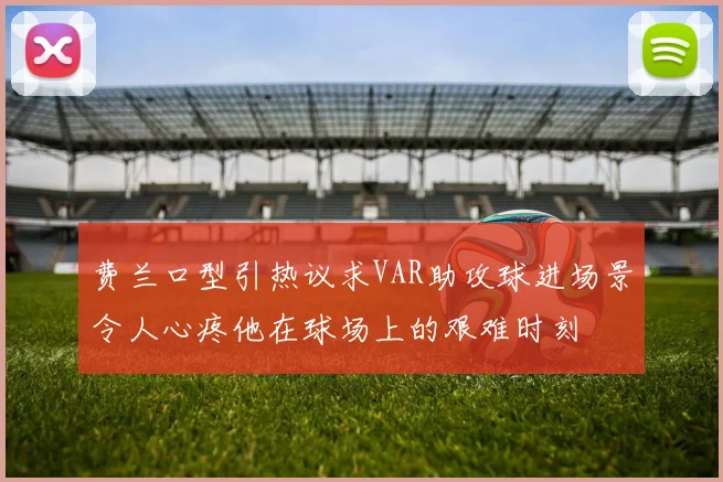 费兰口型引热议求VAR助攻球进场景令人心疼他在球场上的艰难时刻