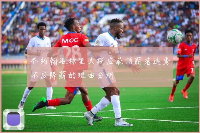 乔约翰逊称里夫斯应获顶薪落选秀不应降薪的理由分析