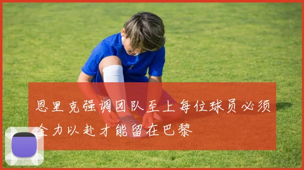 恩里克强调团队至上每位球员必须全力以赴才能留在巴黎