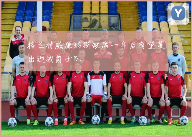 格兰特威廉姆斯缺席一年后有望复出迎战爵士队