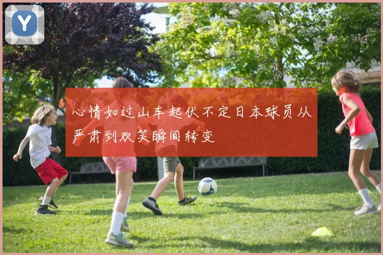 心情如过山车起伏不定日本球员从严肃到欢笑瞬间转变