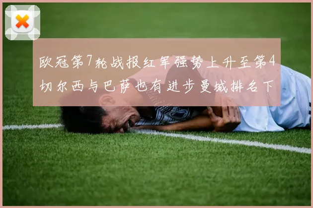 欧冠第7轮战报红军强势上升至第4切尔西与巴萨也有进步曼城排名下滑至第11