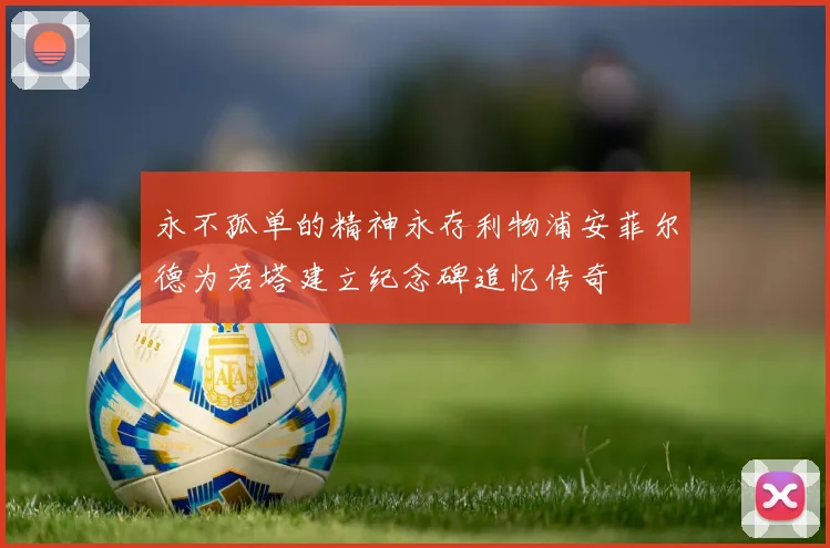 永不孤单的精神永存利物浦安菲尔德为若塔建立纪念碑追忆传奇