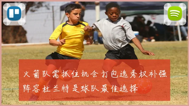 火箭队需抓住机会打包选秀权补强阵容杜兰特是球队最佳选择