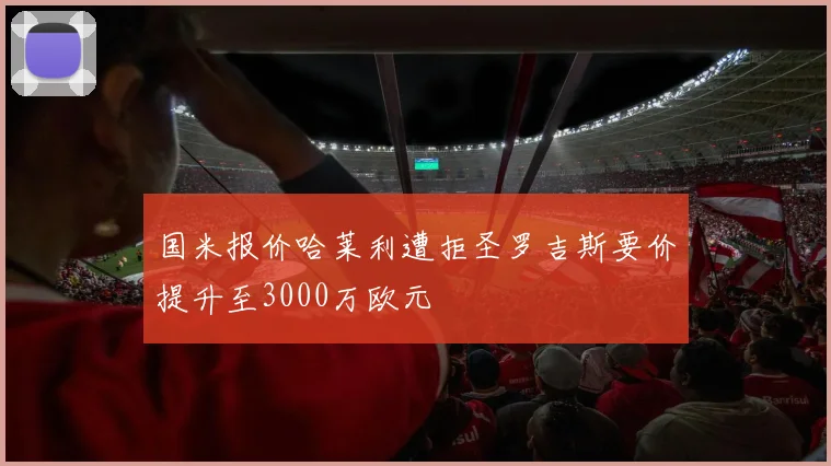 国米报价哈莱利遭拒圣罗吉斯要价提升至3000万欧元