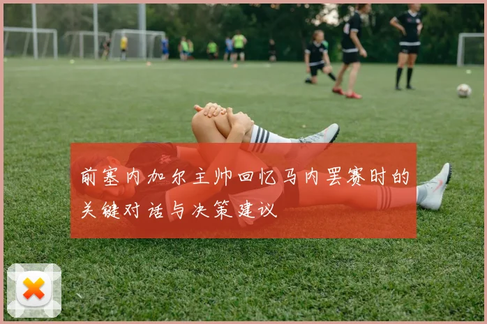 前塞内加尔主帅回忆马内罢赛时的关键对话与决策建议