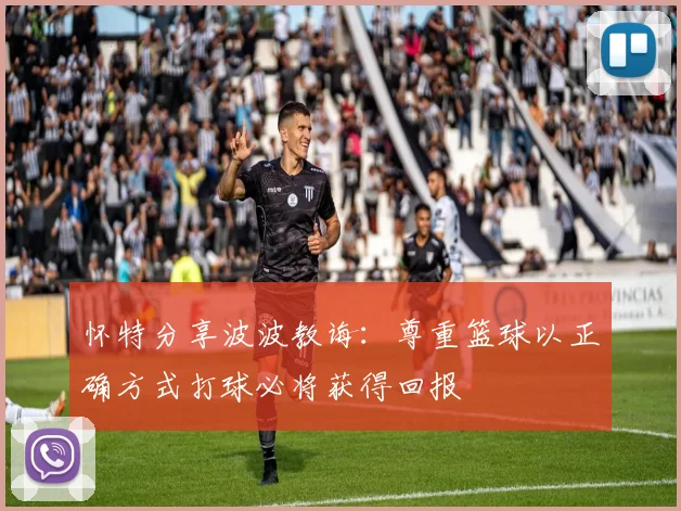 怀特分享波波教诲：尊重篮球以正确方式打球必将获得回报