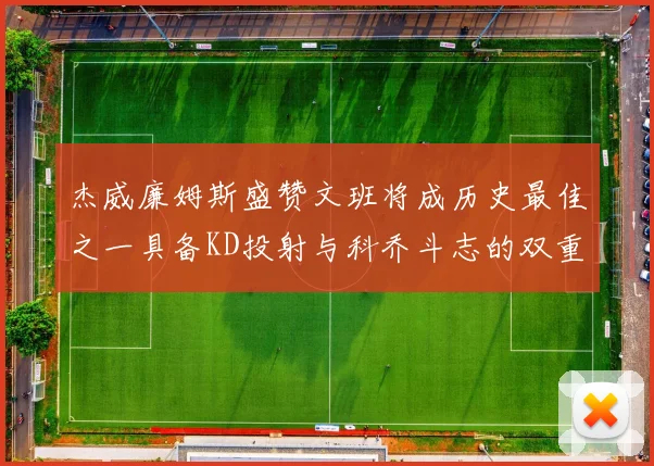 杰威廉姆斯盛赞文班将成历史最佳之一具备KD投射与科乔斗志的双重优势